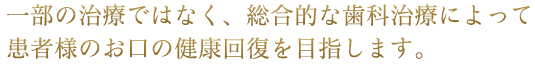 一部の医療ではなく、総合的な歯科治療によって患者様のお口の健康回復を目指します