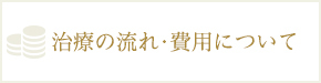 治療の流れ・費用について